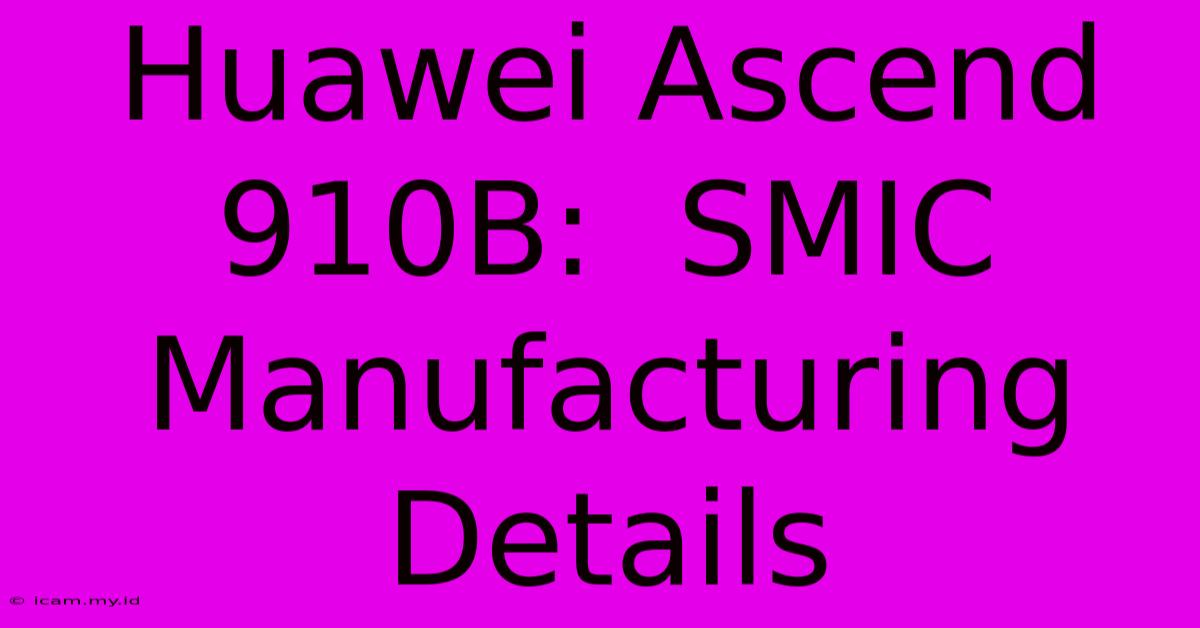 Huawei Ascend 910B:  SMIC Manufacturing Details