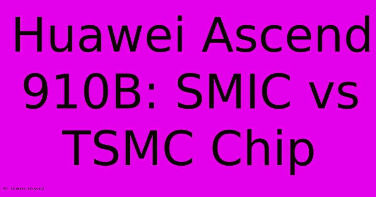 Huawei Ascend 910B: SMIC Vs TSMC Chip