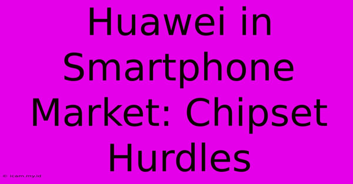 Huawei In Smartphone Market: Chipset Hurdles