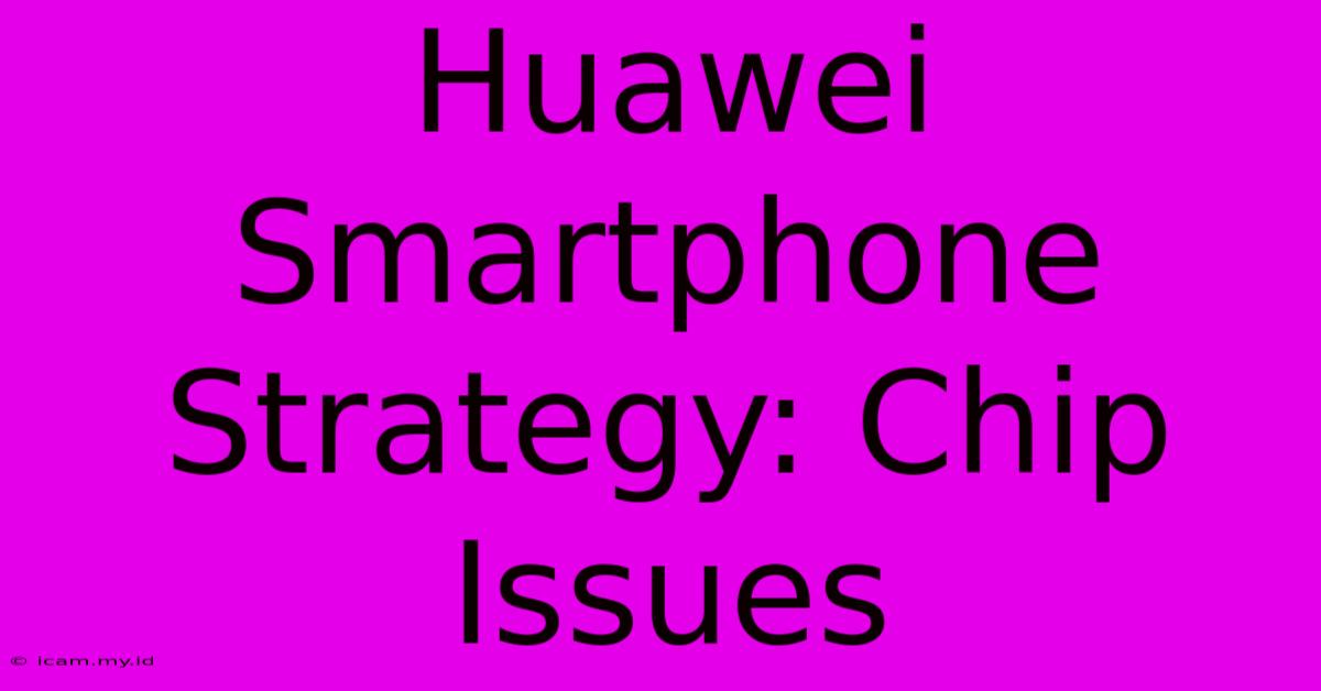 Huawei Smartphone Strategy: Chip Issues