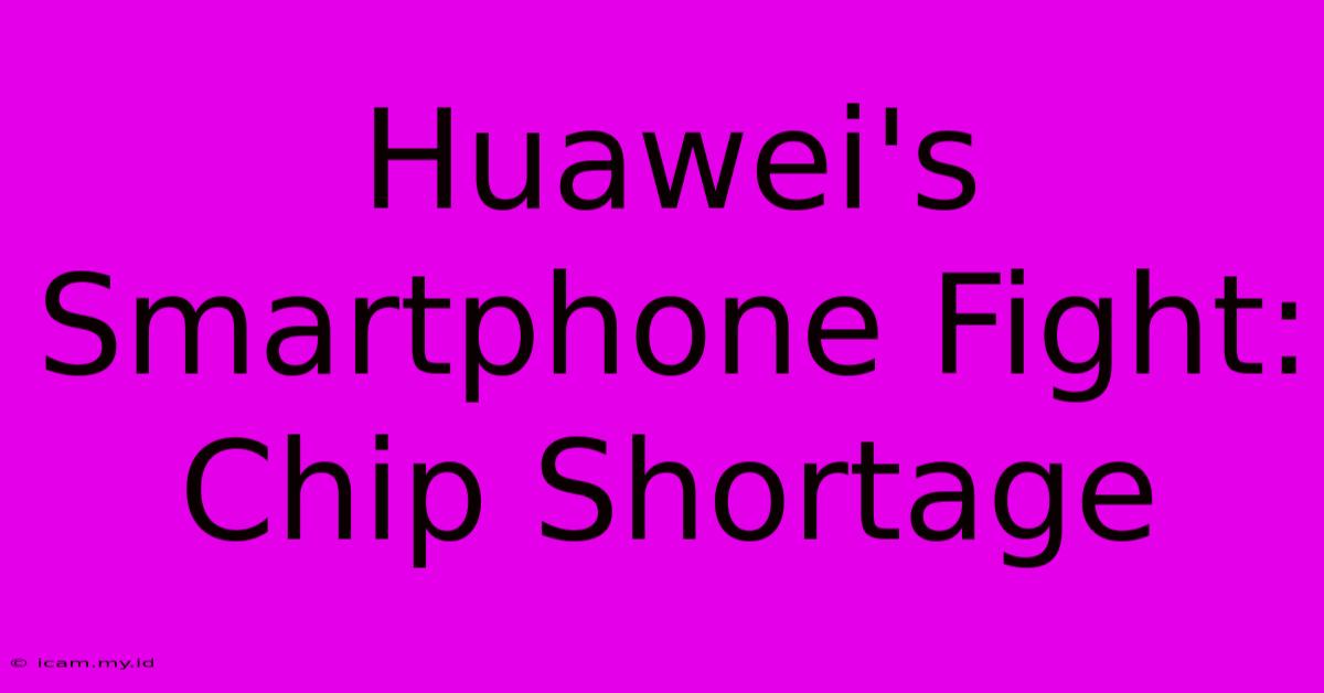 Huawei's Smartphone Fight: Chip Shortage