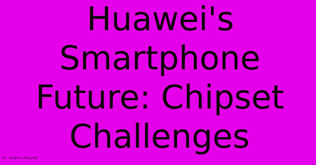 Huawei's Smartphone Future: Chipset Challenges