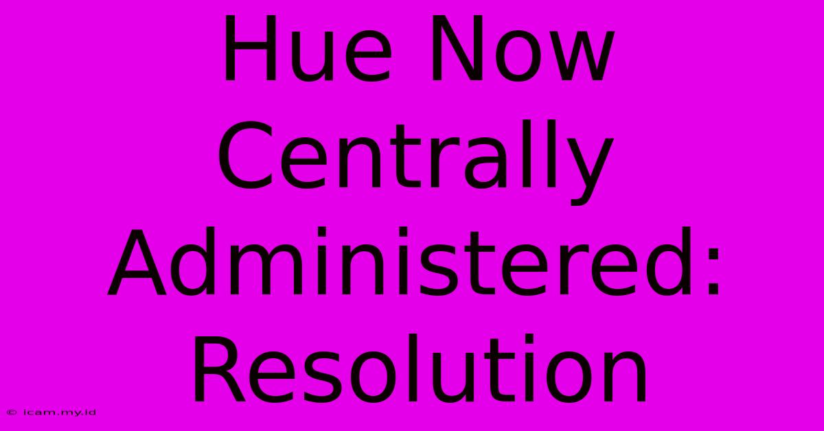 Hue Now Centrally Administered: Resolution