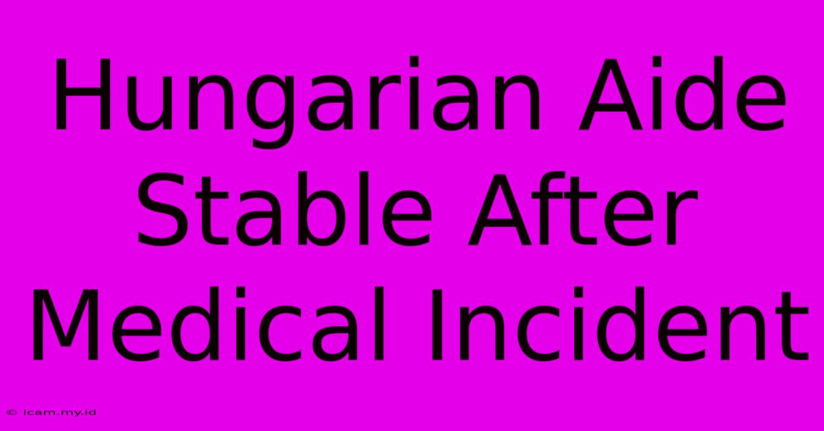 Hungarian Aide Stable After Medical Incident