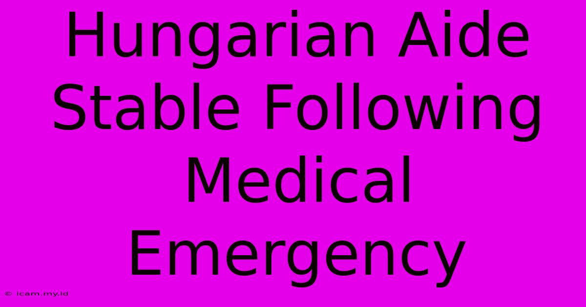 Hungarian Aide Stable Following Medical Emergency