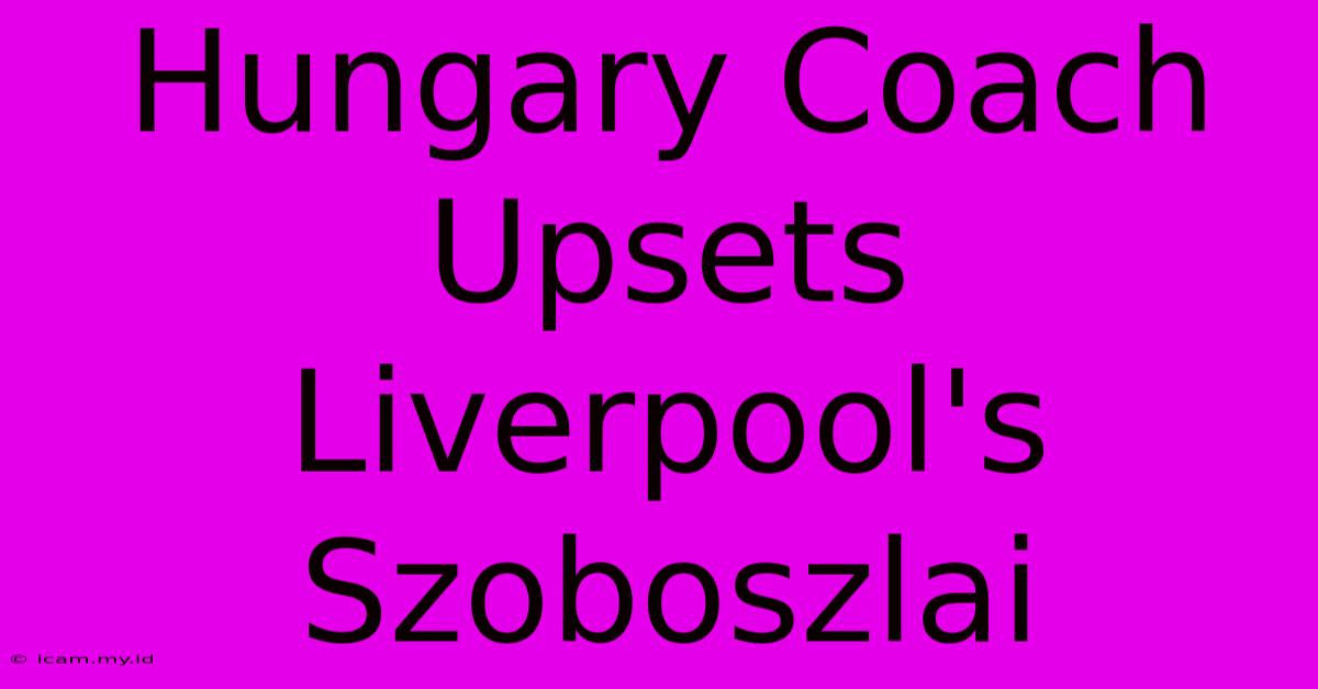 Hungary Coach Upsets Liverpool's Szoboszlai