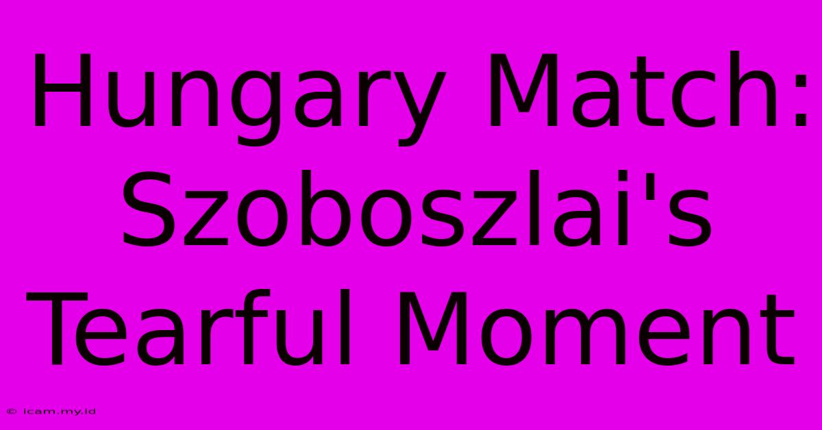 Hungary Match: Szoboszlai's Tearful Moment