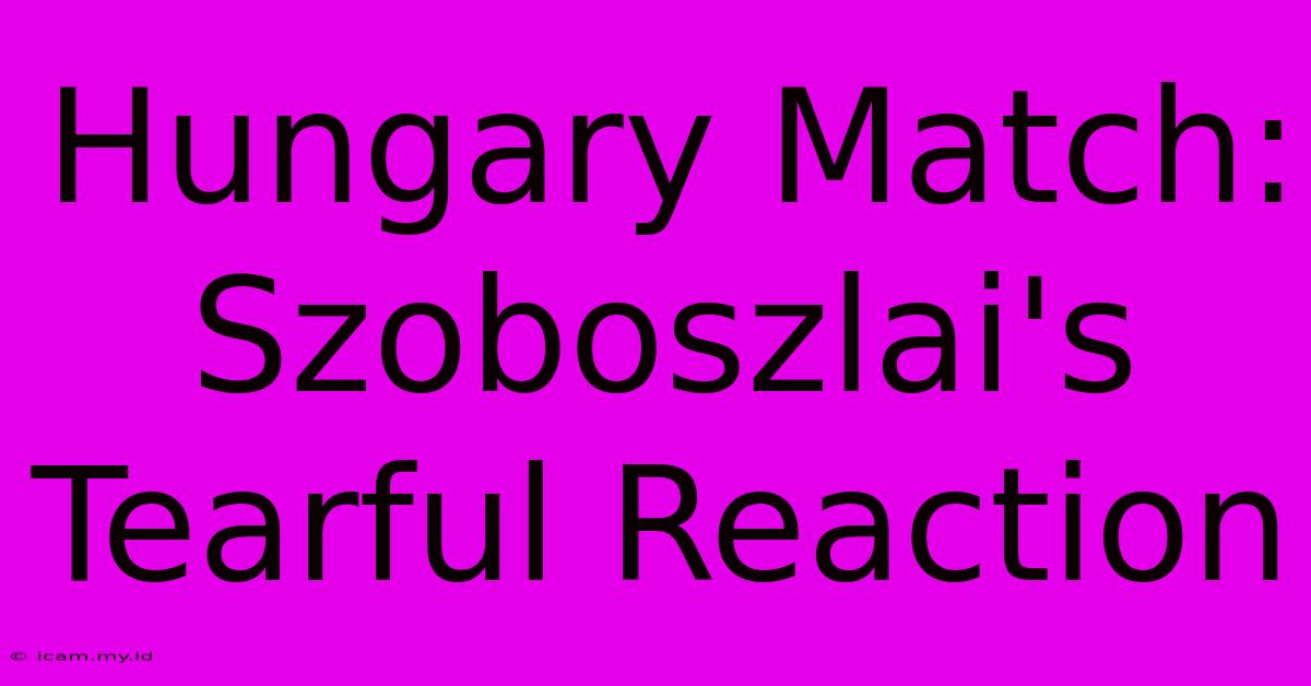 Hungary Match: Szoboszlai's Tearful Reaction