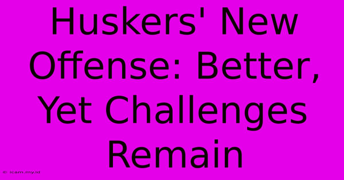 Huskers' New Offense: Better, Yet Challenges Remain