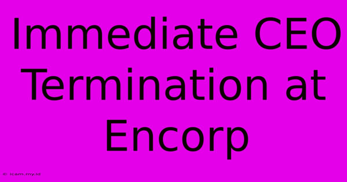 Immediate CEO Termination At Encorp