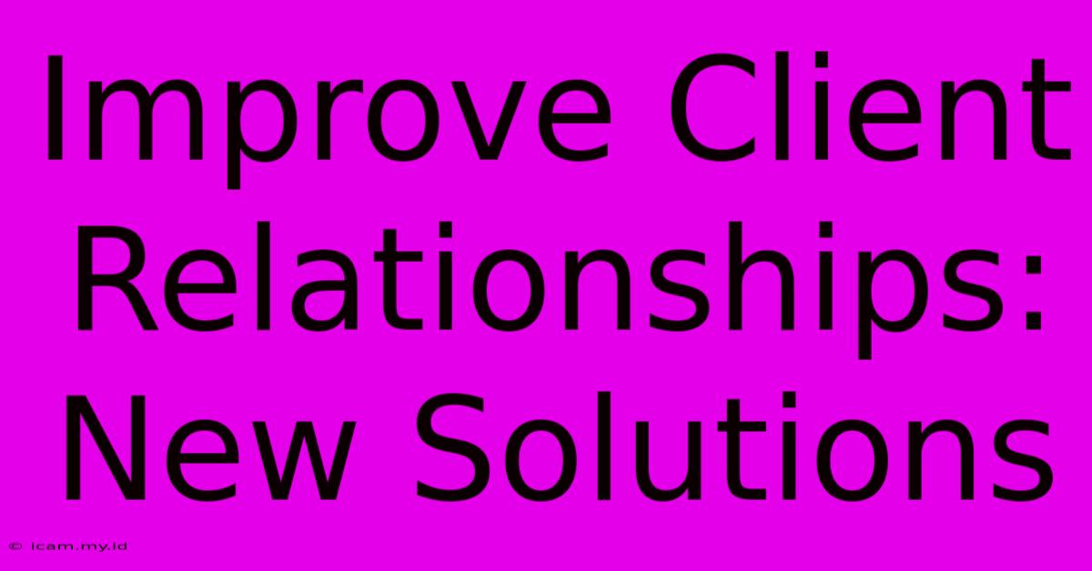 Improve Client Relationships: New Solutions