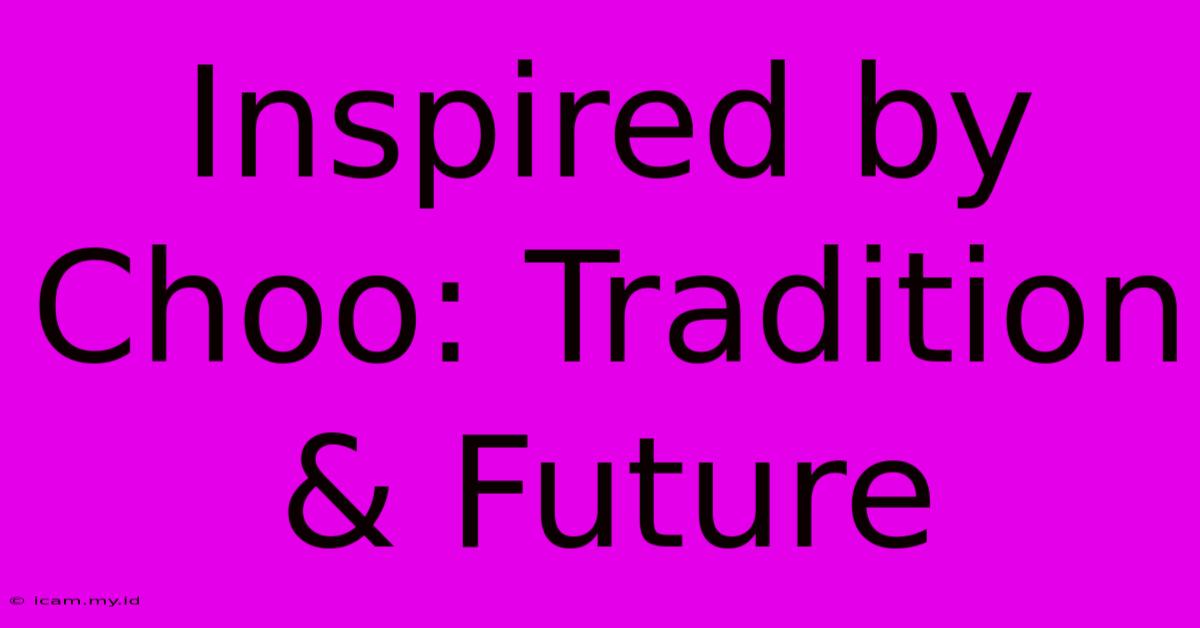 Inspired By Choo: Tradition & Future