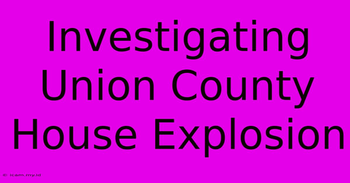 Investigating Union County House Explosion