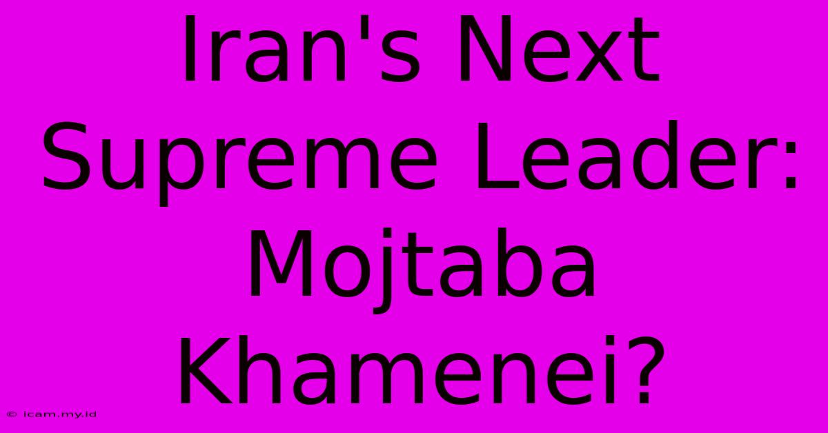 Iran's Next Supreme Leader: Mojtaba Khamenei?