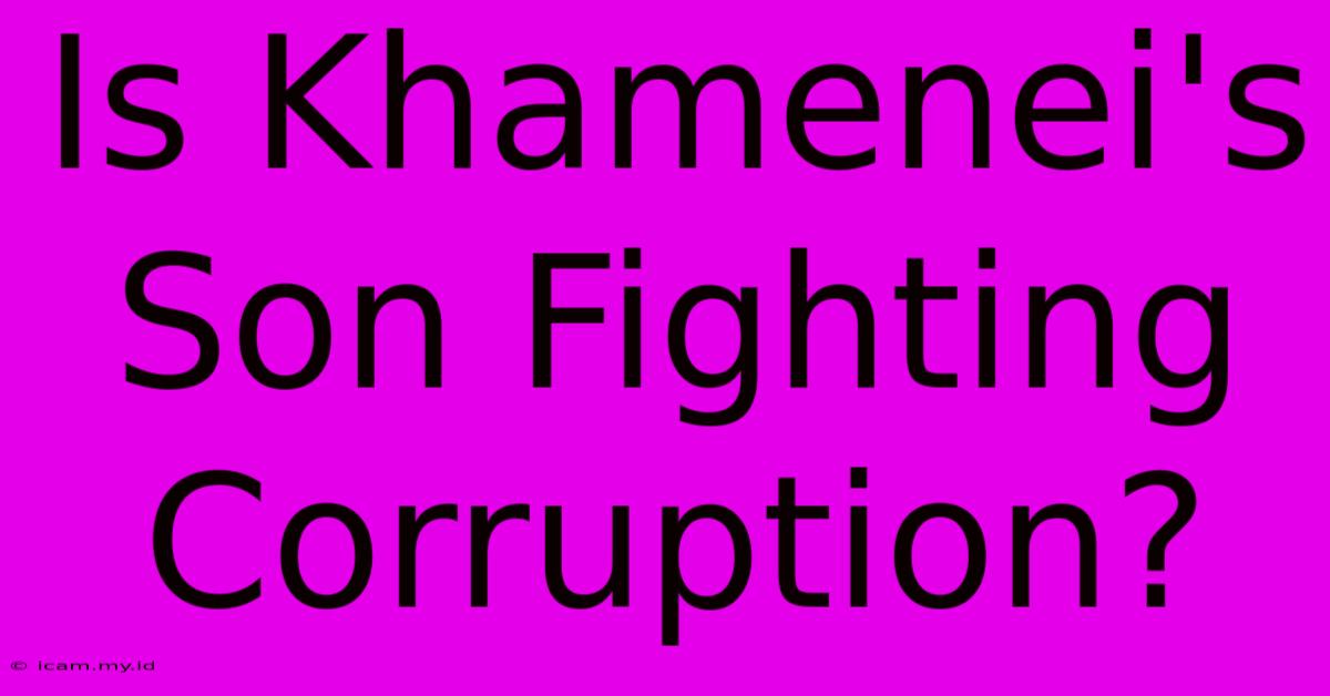 Is Khamenei's Son Fighting Corruption?