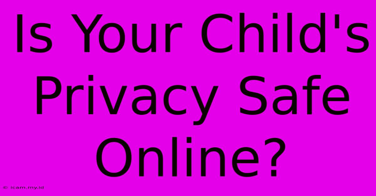 Is Your Child's Privacy Safe Online?