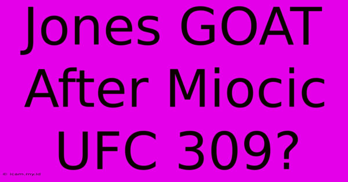 Jones GOAT After Miocic UFC 309?