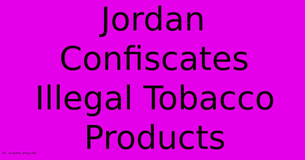 Jordan Confiscates Illegal Tobacco Products