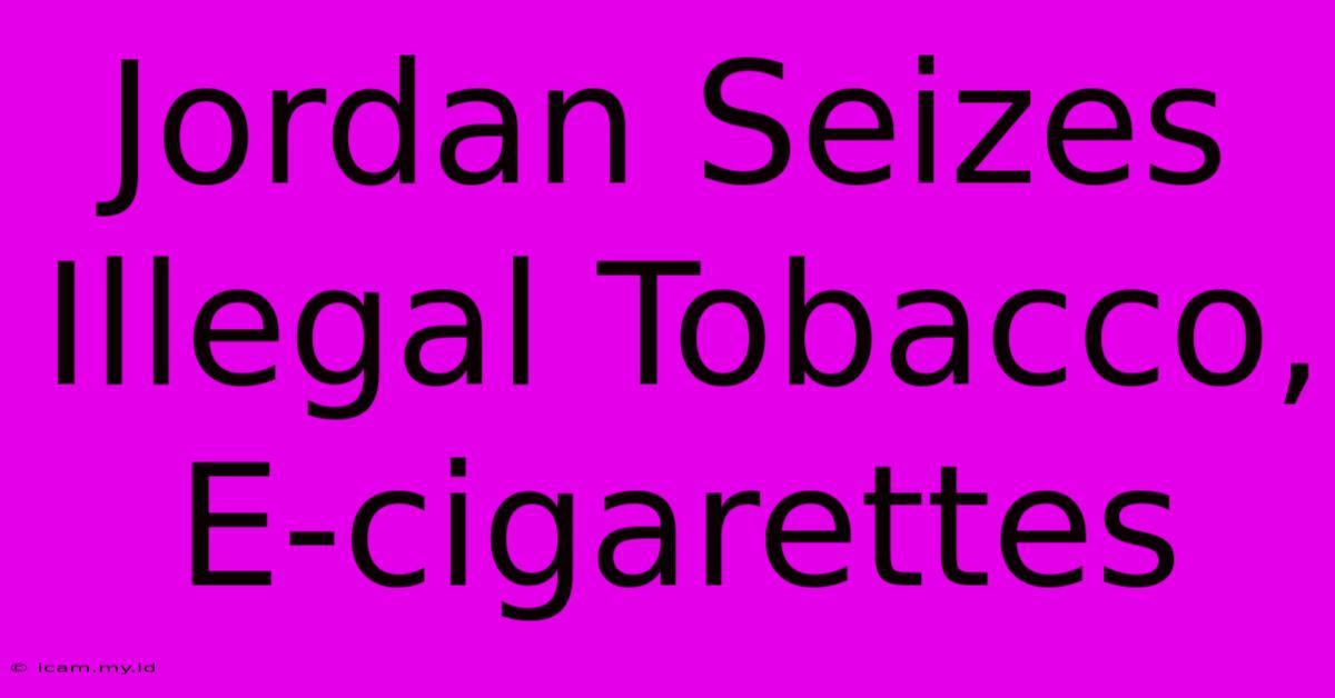 Jordan Seizes Illegal Tobacco, E-cigarettes