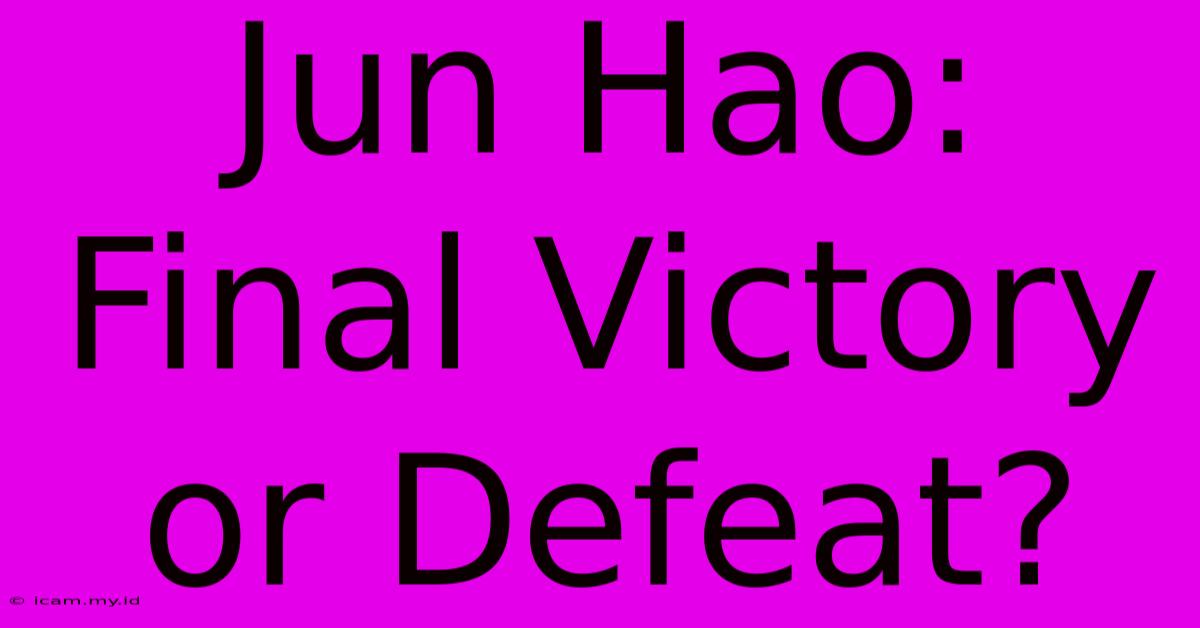 Jun Hao: Final Victory Or Defeat?