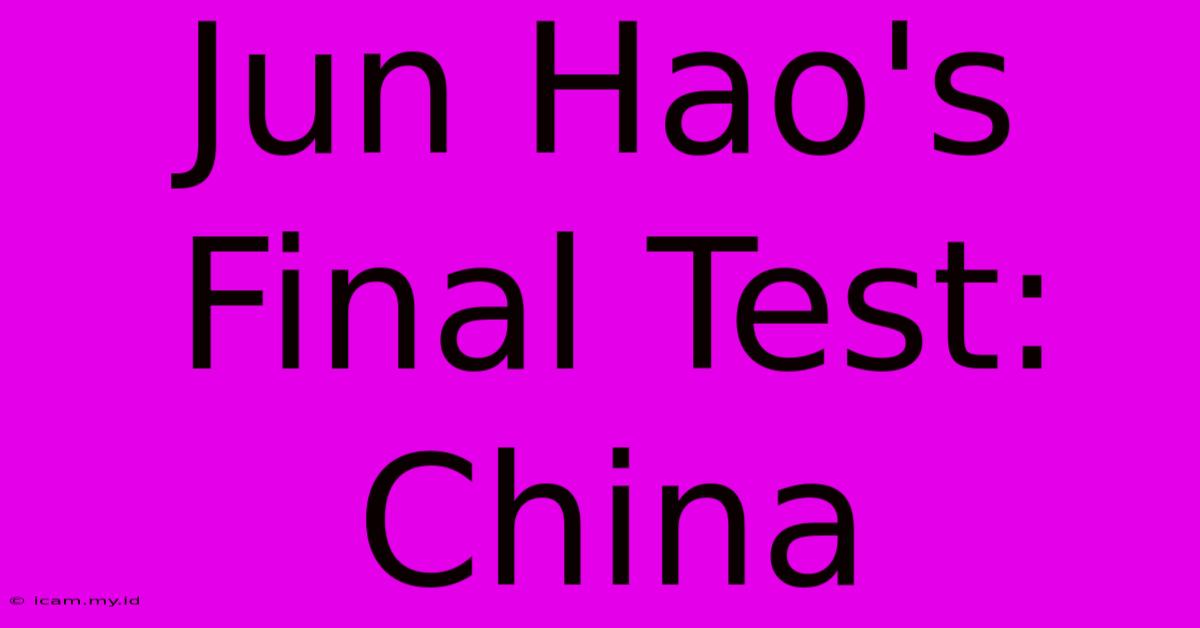 Jun Hao's Final Test: China