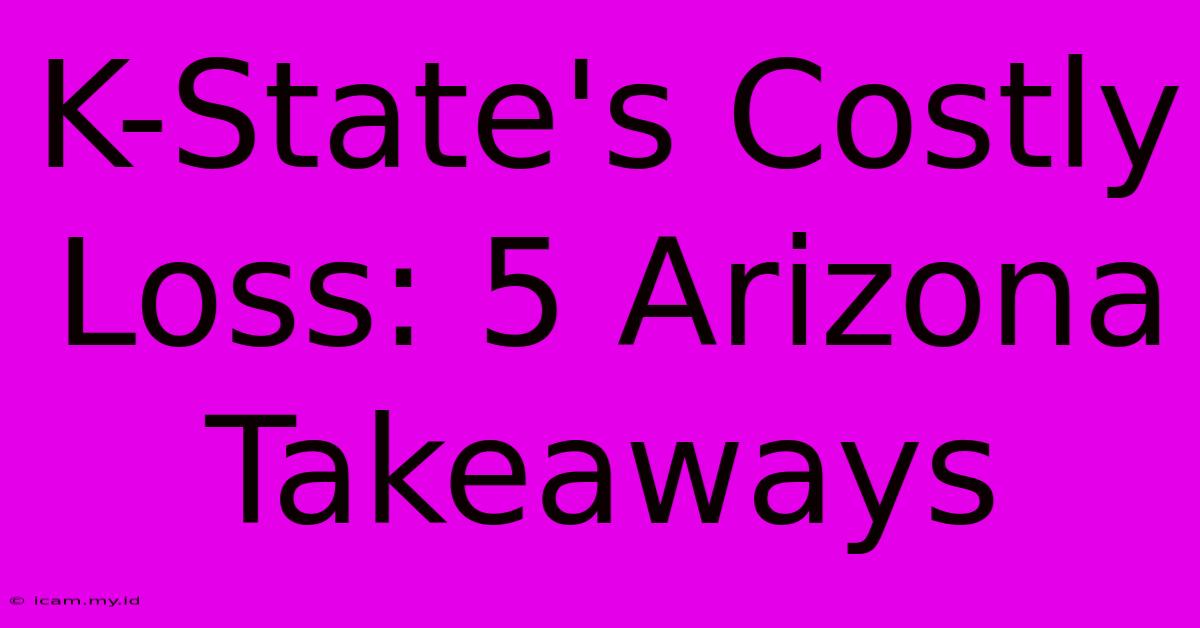 K-State's Costly Loss: 5 Arizona Takeaways