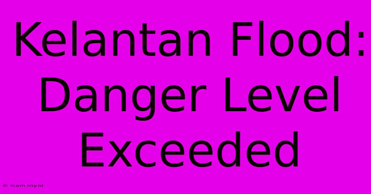 Kelantan Flood: Danger Level Exceeded