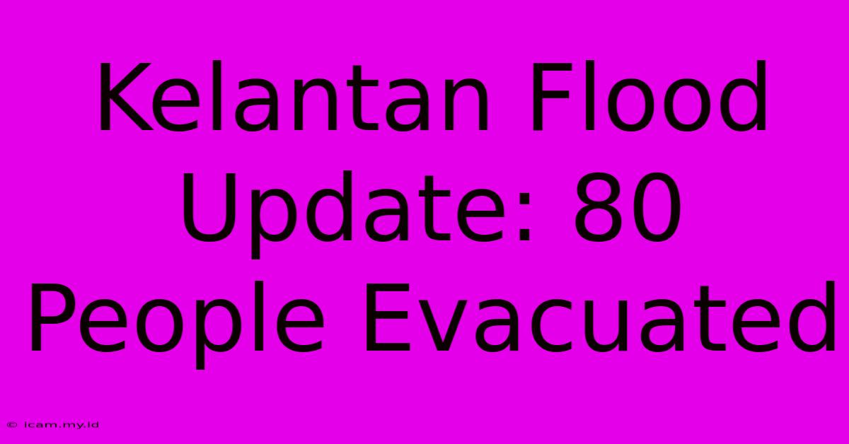 Kelantan Flood Update: 80 People Evacuated