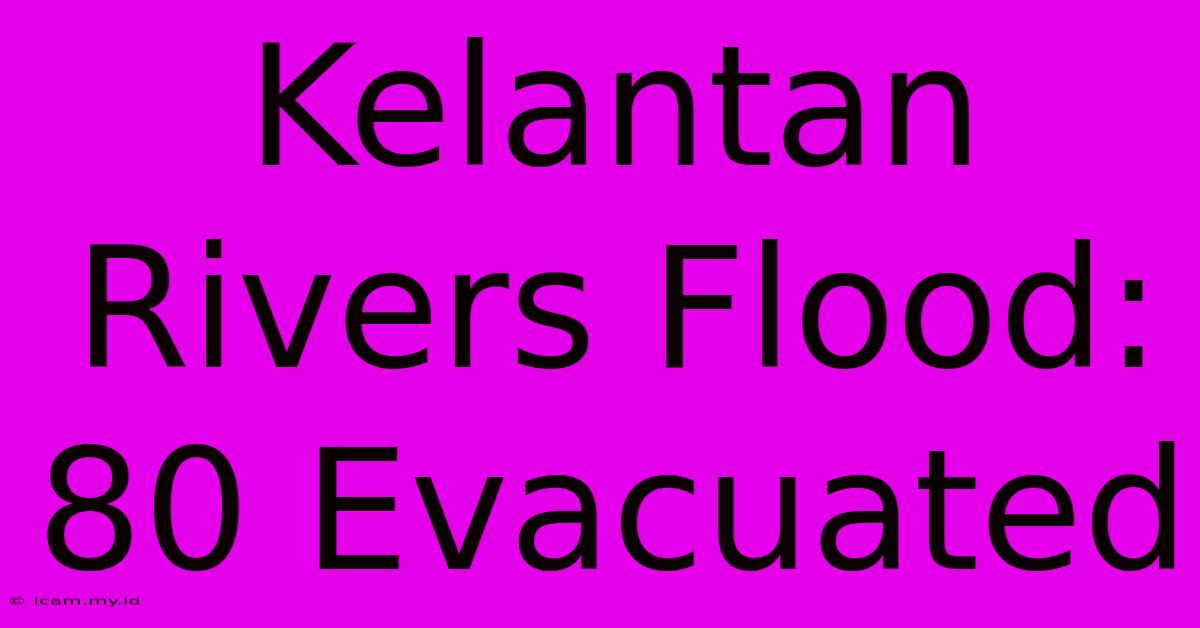 Kelantan Rivers Flood: 80 Evacuated