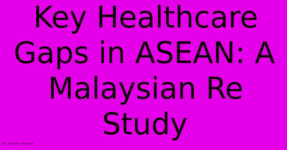 Key Healthcare Gaps In ASEAN: A Malaysian Re Study