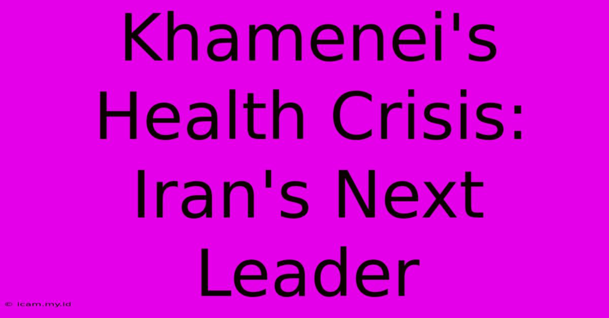 Khamenei's Health Crisis: Iran's Next Leader