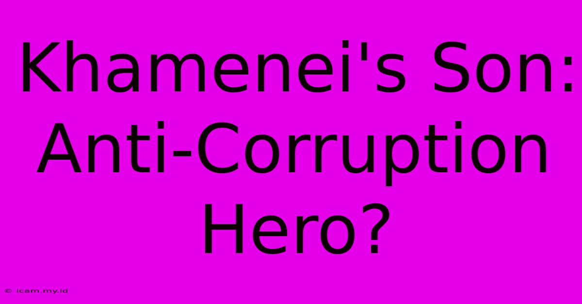 Khamenei's Son: Anti-Corruption Hero?