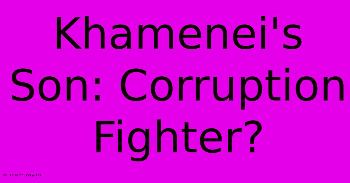 Khamenei's Son: Corruption Fighter?