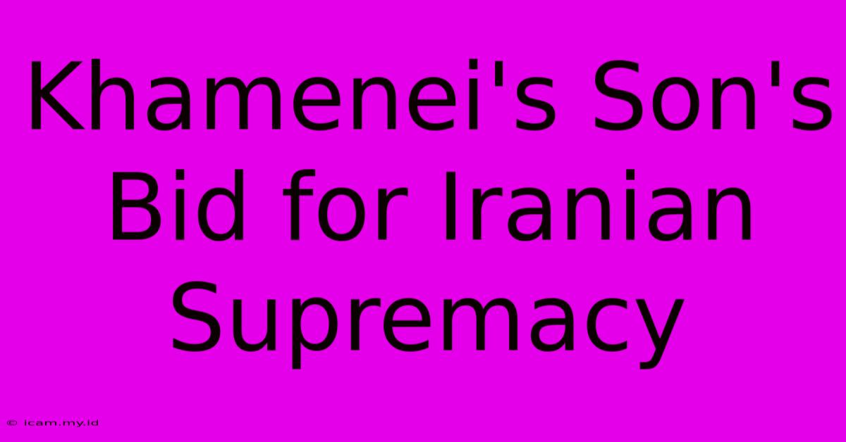 Khamenei's Son's Bid For Iranian Supremacy