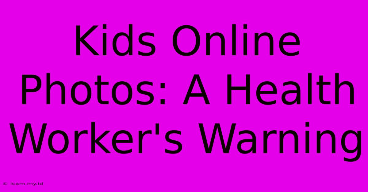 Kids Online Photos: A Health Worker's Warning