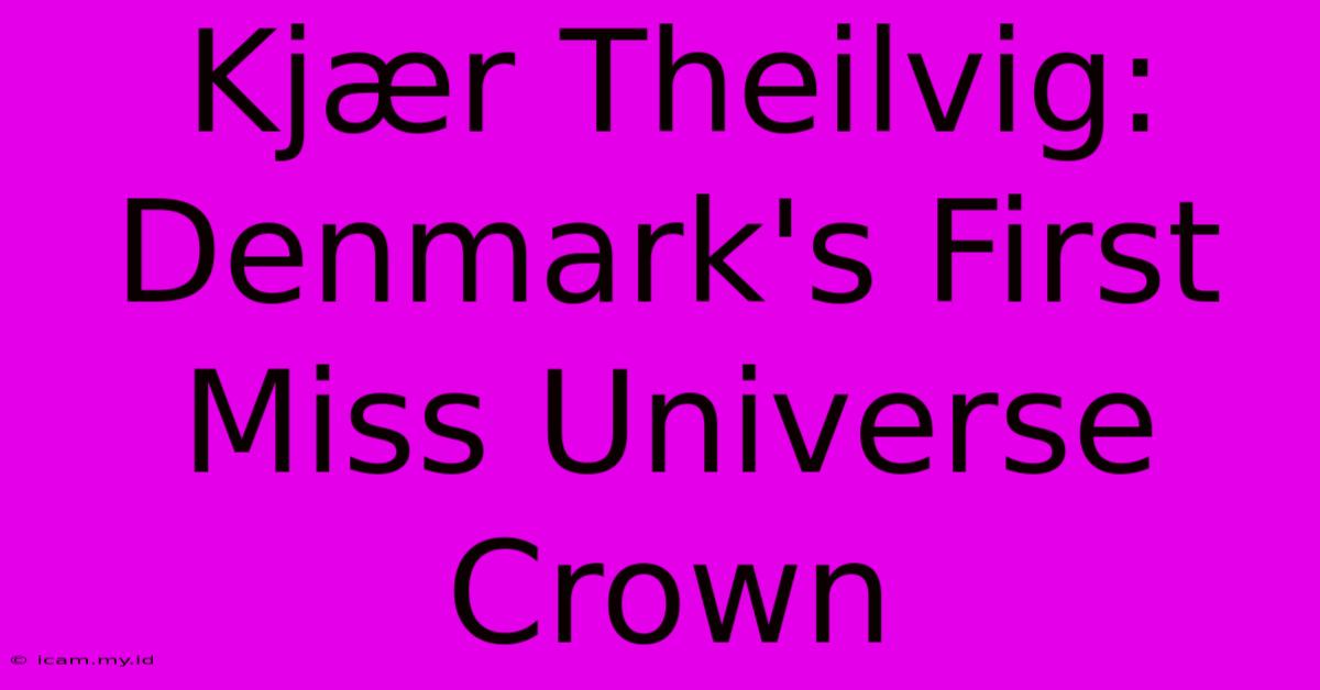 Kjær Theilvig: Denmark's First Miss Universe Crown