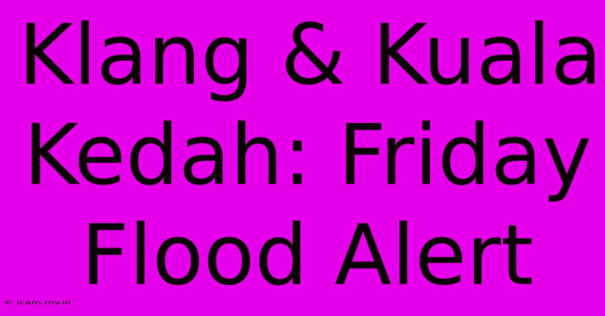 Klang & Kuala Kedah: Friday Flood Alert