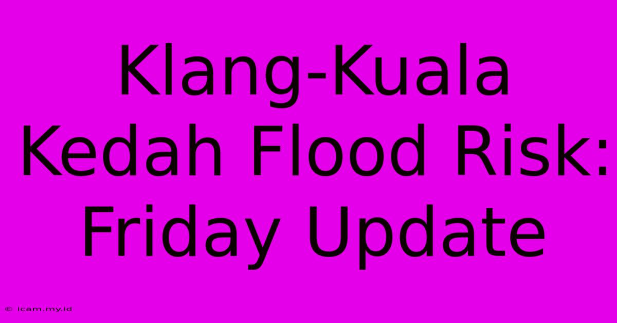 Klang-Kuala Kedah Flood Risk: Friday Update