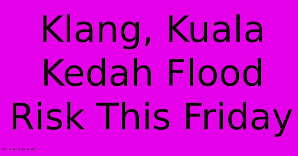 Klang, Kuala Kedah Flood Risk This Friday