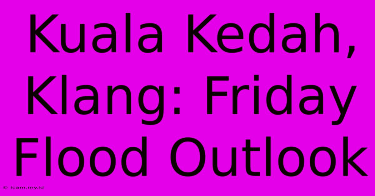 Kuala Kedah, Klang: Friday Flood Outlook