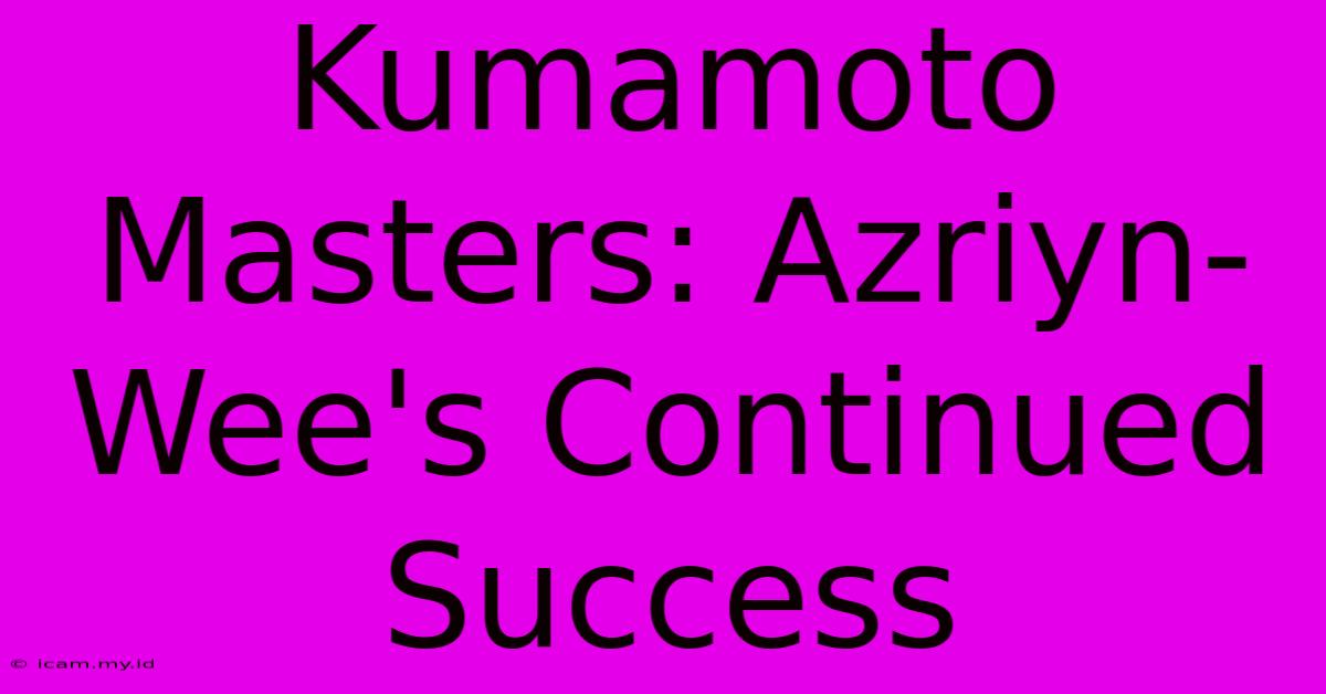 Kumamoto Masters: Azriyn-Wee's Continued Success