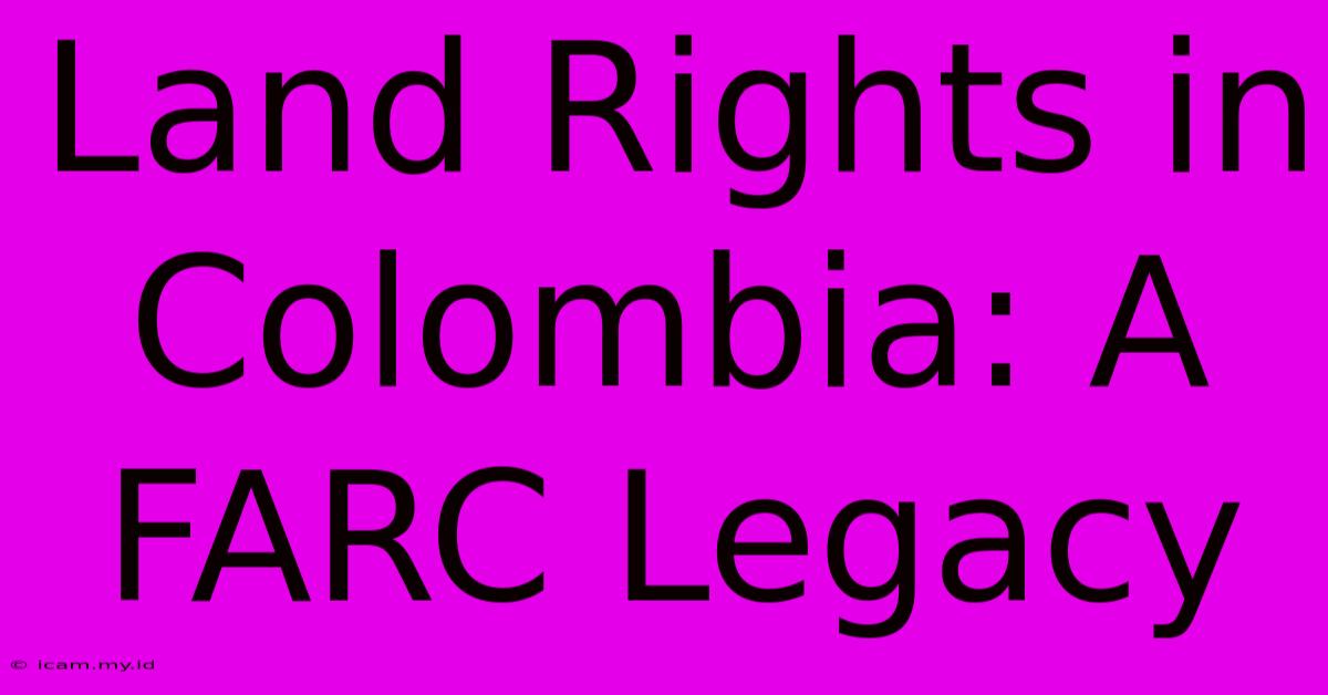 Land Rights In Colombia: A FARC Legacy