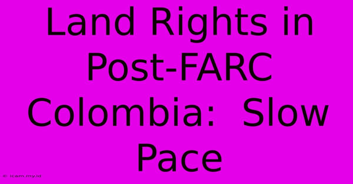 Land Rights In Post-FARC Colombia:  Slow Pace