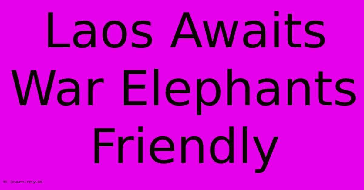 Laos Awaits War Elephants Friendly