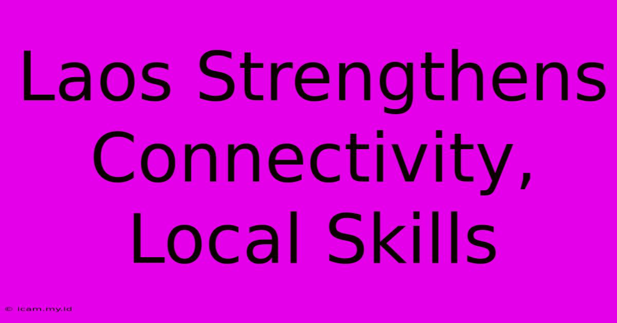 Laos Strengthens Connectivity, Local Skills