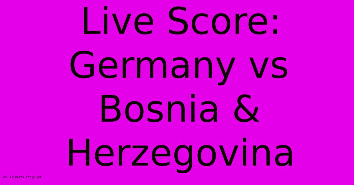 Live Score: Germany Vs Bosnia & Herzegovina