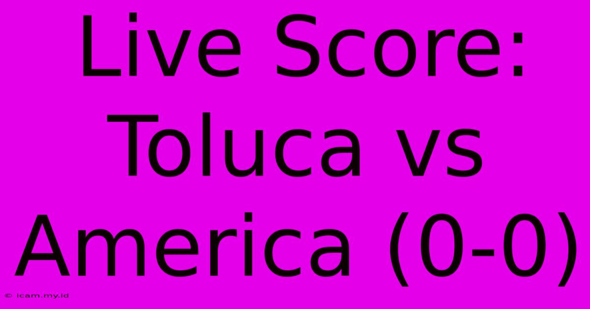 Live Score: Toluca Vs America (0-0)