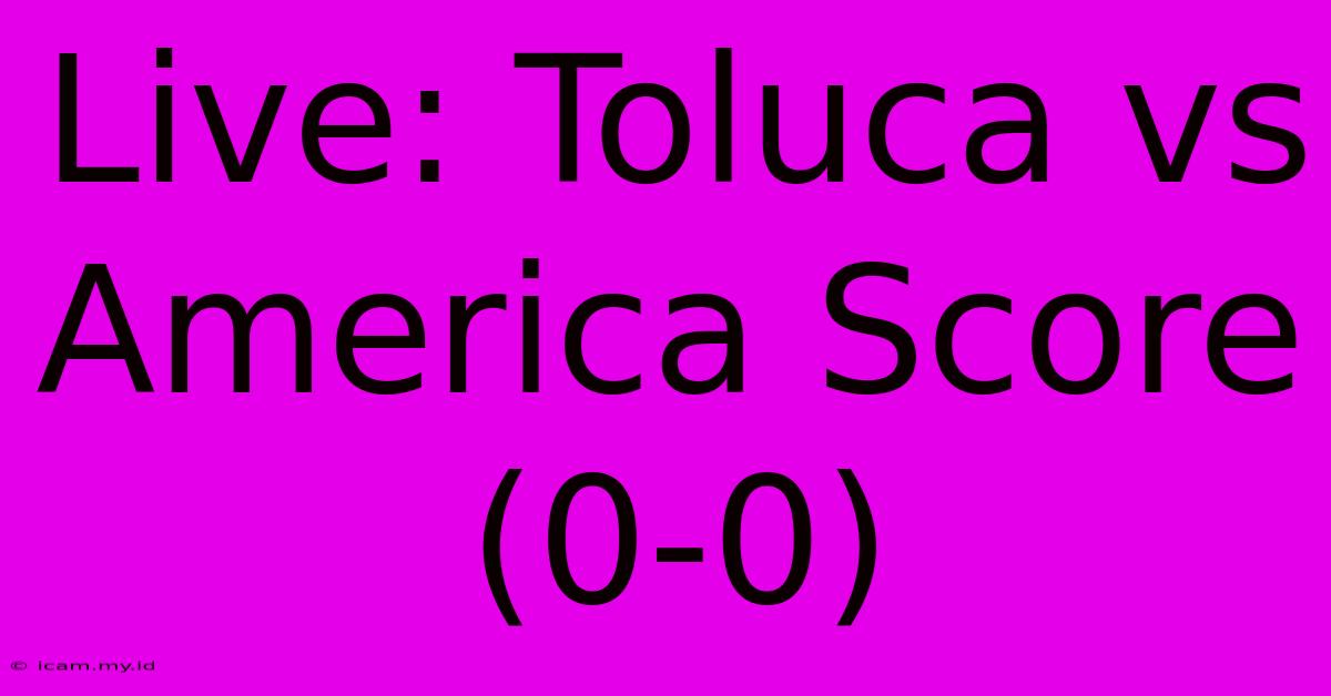 Live: Toluca Vs America Score (0-0)