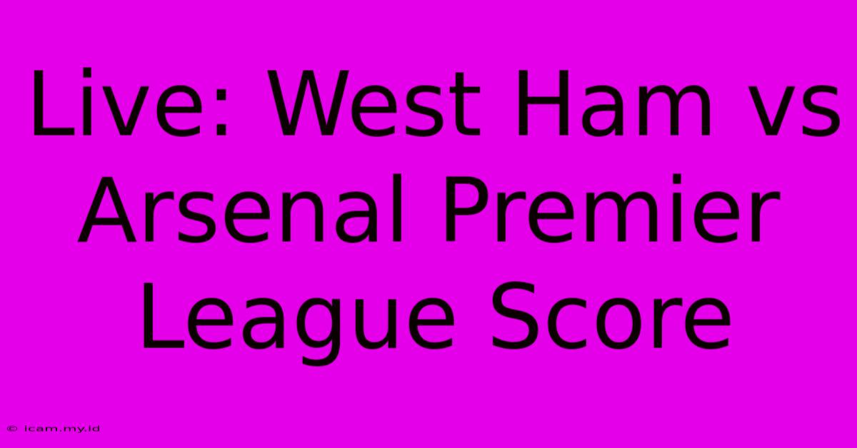 Live: West Ham Vs Arsenal Premier League Score