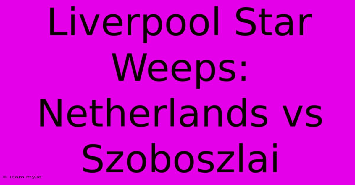 Liverpool Star Weeps: Netherlands Vs  Szoboszlai